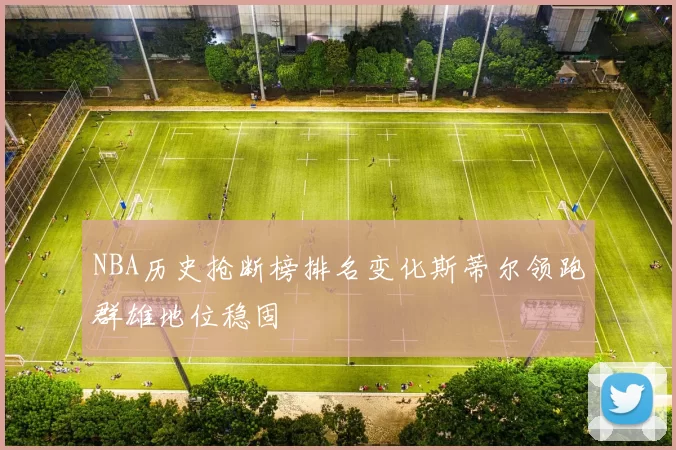NBA历史抢断榜排名变化斯蒂尔领跑群雄地位稳固
