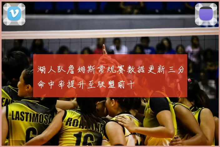 湖人队詹姆斯常规赛数据更新三分命中率提升至联盟前十
