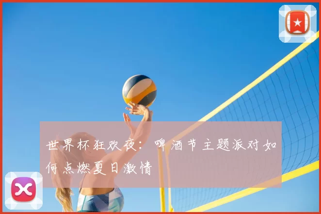 世界杯狂欢夜：啤酒节主题派对如何点燃夏日激情
