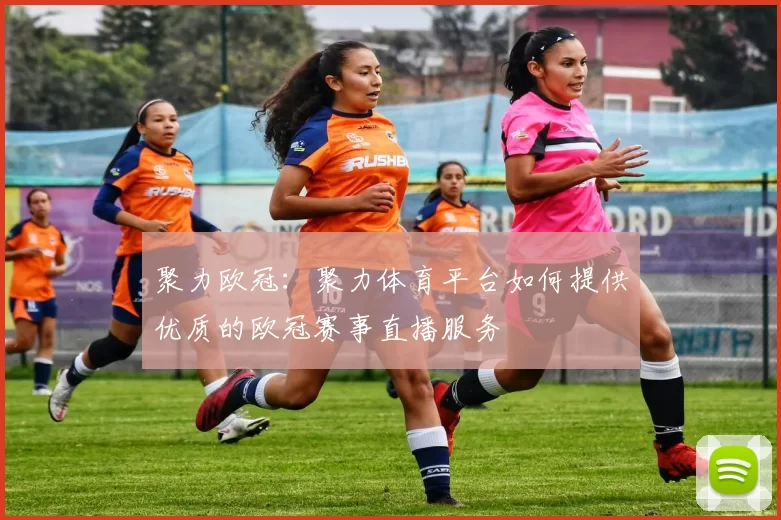 聚力欧冠：聚力体育平台如何提供优质的欧冠赛事直播服务