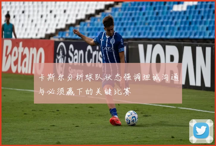 卡斯尔分析球队状态强调坦诚沟通与必须赢下的关键比赛
