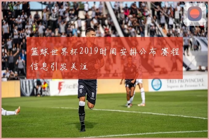 篮球世界杯2019时间安排公布 赛程信息引发关注