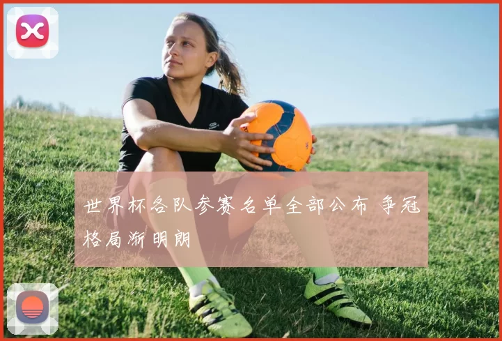 世界杯各队参赛名单全部公布 争冠格局渐明朗