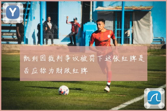 凯利因裁判争议被罚下这张红牌是否应称为财政红牌