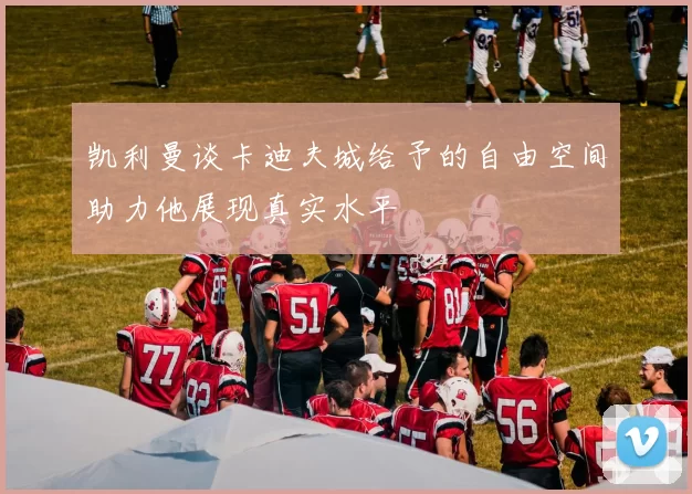 凯利曼谈卡迪夫城给予的自由空间助力他展现真实水平