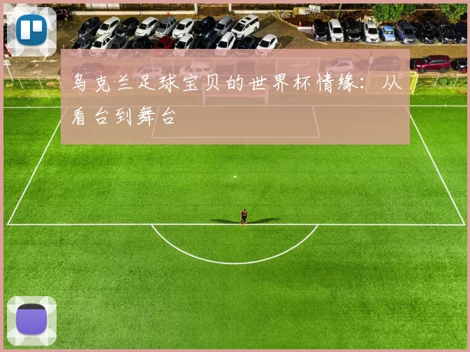 乌克兰足球宝贝的世界杯情缘：从看台到舞台